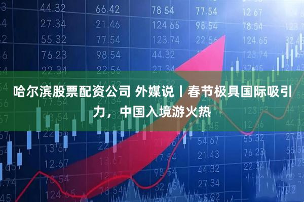 哈尔滨股票配资公司 外媒说丨春节极具国际吸引力，中国入境游火热