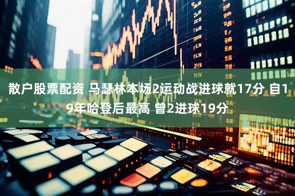 散户股票配资 马瑟林本场2运动战进球就17分 自19年哈登后最高 曾2进球19分
