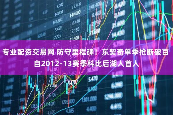 专业配资交易网 防守里程碑！东契奇单季抢断破百 自2012-13赛季科比后湖人首人
