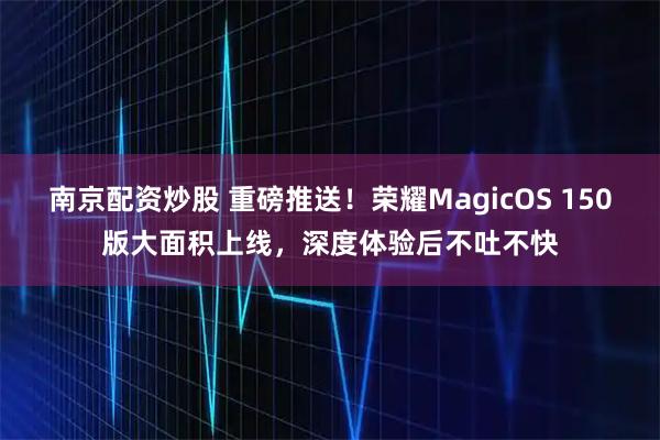 南京配资炒股 重磅推送！荣耀MagicOS 150版大面积上线，深度体验后不吐不快