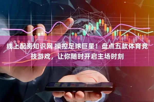 线上配资知识网 操控足球巨星！盘点五款体育竞技游戏，让你随时开启主场时刻