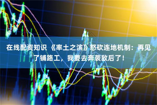 在线配资知识 《率土之滨》怒砍连地机制：再见了铺路工，我要去奔袭敌后了！