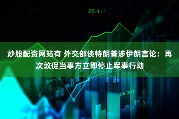 炒股配资网站有 外交部谈特朗普涉伊朗言论：再次敦促当事方立即停止军事行动
