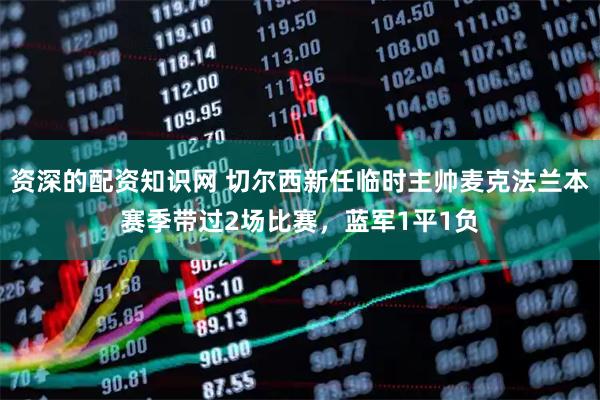 资深的配资知识网 切尔西新任临时主帅麦克法兰本赛季带过2场比赛，蓝军1平1负