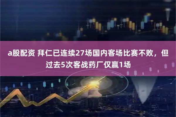 a股配资 拜仁已连续27场国内客场比赛不败，但过去5次客战药厂仅赢1场