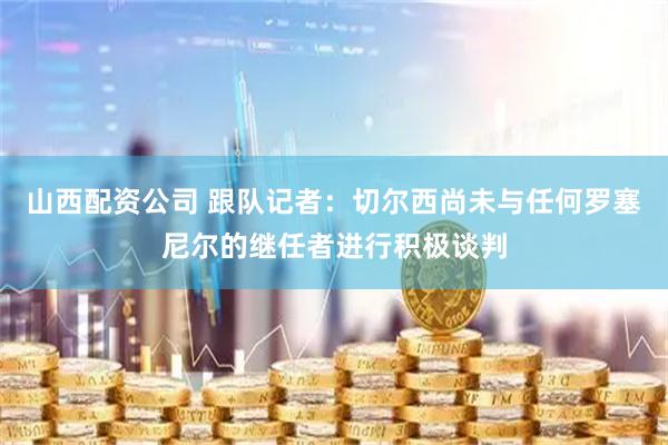 山西配资公司 跟队记者：切尔西尚未与任何罗塞尼尔的继任者进行积极谈判