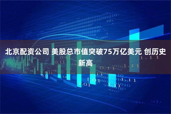 北京配资公司 美股总市值突破75万亿美元 创历史新高