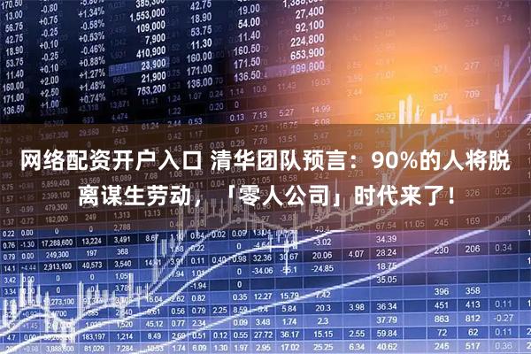 网络配资开户入口 清华团队预言：90%的人将脱离谋生劳动，「零人公司」时代来了！