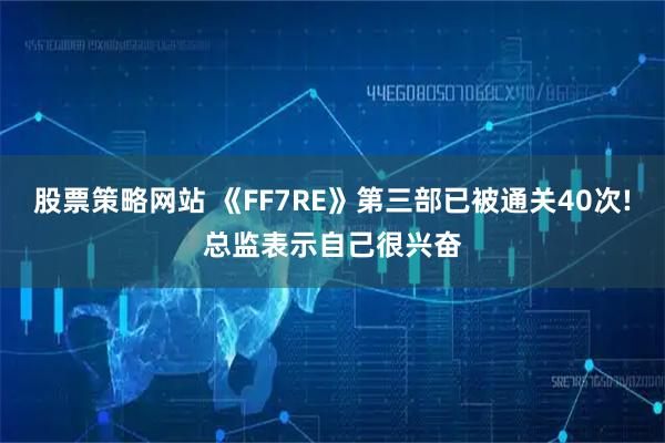 股票策略网站 《FF7RE》第三部已被通关40次!总监表示自己很兴奋