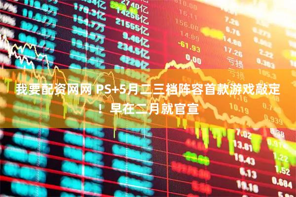 我要配资网网 PS+5月二三档阵容首款游戏敲定！早在二月就官宣