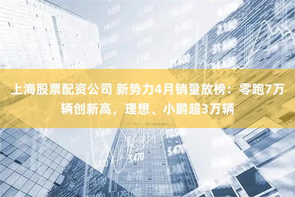 上海股票配资公司 新势力4月销量放榜：零跑7万辆创新高，理想、小鹏超3万辆