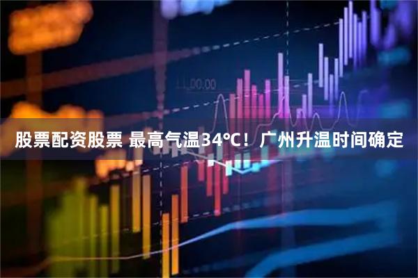 股票配资股票 最高气温34℃！广州升温时间确定