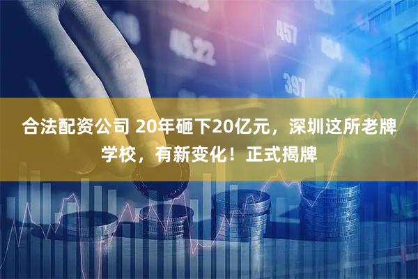 合法配资公司 20年砸下20亿元，深圳这所老牌学校，有新变化！正式揭牌