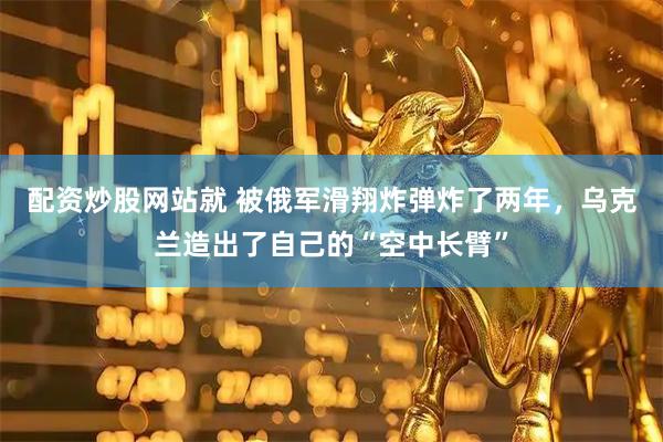 配资炒股网站就 被俄军滑翔炸弹炸了两年，乌克兰造出了自己的“空中长臂”