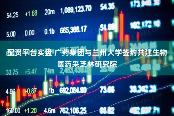 配资平台实盘 广药集团与兰州大学签约共建生物医药采芝林研究院