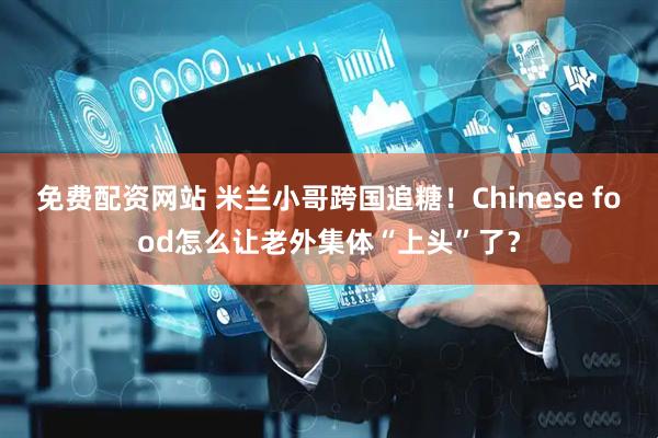 免费配资网站 米兰小哥跨国追糖！Chinese food怎么让老外集体“上头”了？