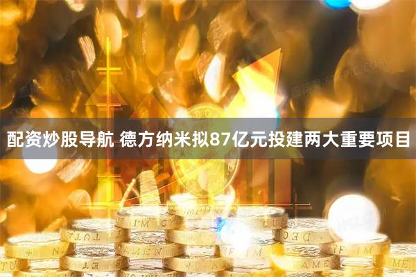 配资炒股导航 德方纳米拟87亿元投建两大重要项目