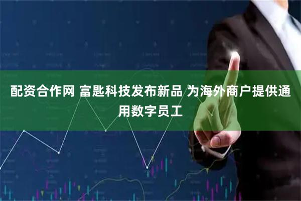 配资合作网 富匙科技发布新品 为海外商户提供通用数字员工